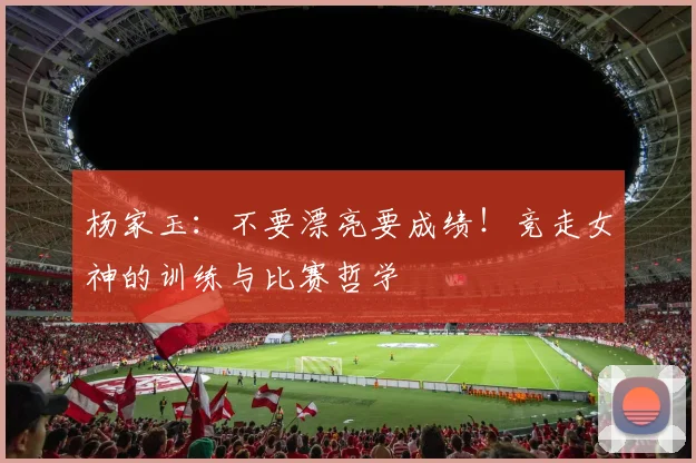 杨家玉：不要漂亮要成绩！竞走女神的训练与比赛哲学