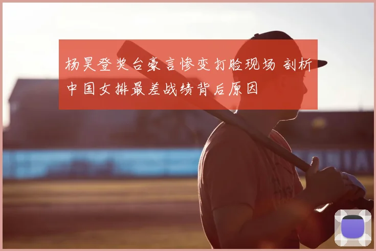 杨昊登奖台豪言惨变打脸现场 剖析中国女排最差战绩背后原因
